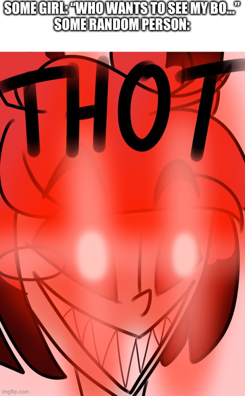 Alastor THOT | SOME GIRL: “WHO WANTS TO SEE MY BO...”
SOME RANDOM PERSON: | image tagged in alastor thot | made w/ Imgflip meme maker