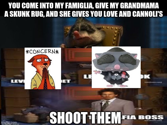 Zootopia memes | YOU COME INTO MY FAMIGLIA, GIVE MY GRANDMAMA A SKUNK RUG, AND SHE GIVES YOU LOVE AND CANNOLI'S; SHOOT THEM | image tagged in zootopia,mr big,nick wilde | made w/ Imgflip meme maker