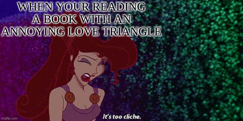 Its too cliche | WHEN YOUR READING A BOOK WITH AN ANNOYING LOVE TRIANGLE | image tagged in its too cliche | made w/ Imgflip meme maker
