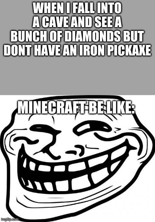 One time I found a bunch of diamond when I fell into a cave but couldn't mine them! Minecraft was tryna troll me! | WHEN I FALL INTO A CAVE AND SEE A BUNCH OF DIAMONDS BUT DONT HAVE AN IRON PICKAXE; MINECRAFT BE LIKE: | image tagged in memes,troll face | made w/ Imgflip meme maker