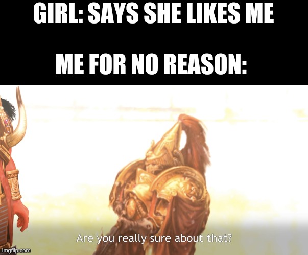 tbh, nobody likes me- | GIRL: SAYS SHE LIKES ME; ME FOR NO REASON: | image tagged in are you really sure about that | made w/ Imgflip meme maker