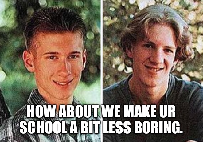 HOW ABOUT WE MAKE UR SCHOOL A BIT LESS BORING. | made w/ Imgflip meme maker