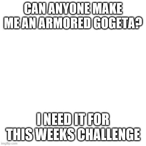 ok | CAN ANYONE MAKE ME AN ARMORED GOGETA? I NEED IT FOR THIS WEEKS CHALLENGE | image tagged in memes,blank transparent square | made w/ Imgflip meme maker
