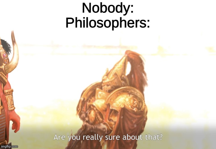Are you really sure about that? | Nobody:
Philosophers: | image tagged in are you really sure about that | made w/ Imgflip meme maker