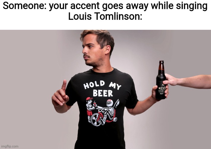 Hold my beer | Someone: your accent goes away while singing
Louis Tomlinson: | image tagged in hold my beer | made w/ Imgflip meme maker