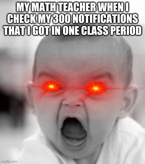 Angry Baby Meme | MY MATH TEACHER WHEN I CHECK MY 300 NOTIFICATIONS THAT I GOT IN ONE CLASS PERIOD | image tagged in memes,angry baby | made w/ Imgflip meme maker