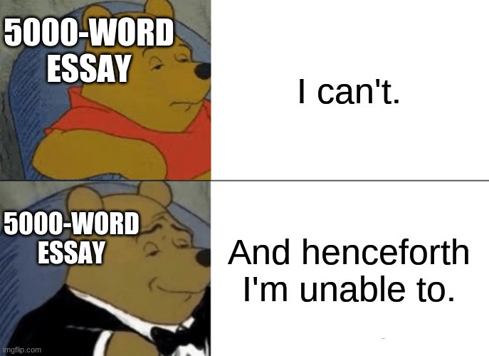 Tuxedo Winnie The Pooh Meme | I can't. 5000-WORD ESSAY; And henceforth I'm unable to. 5000-WORD ESSAY | image tagged in memes,tuxedo winnie the pooh | made w/ Imgflip meme maker