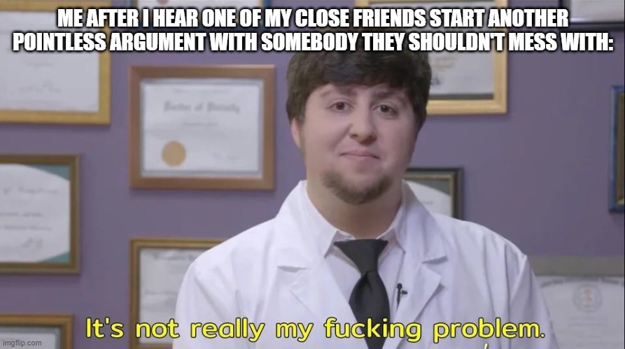 Jon tron | ME AFTER I HEAR ONE OF MY CLOSE FRIENDS START ANOTHER POINTLESS ARGUMENT WITH SOMEBODY THEY SHOULDN'T MESS WITH: | image tagged in jon tron | made w/ Imgflip meme maker