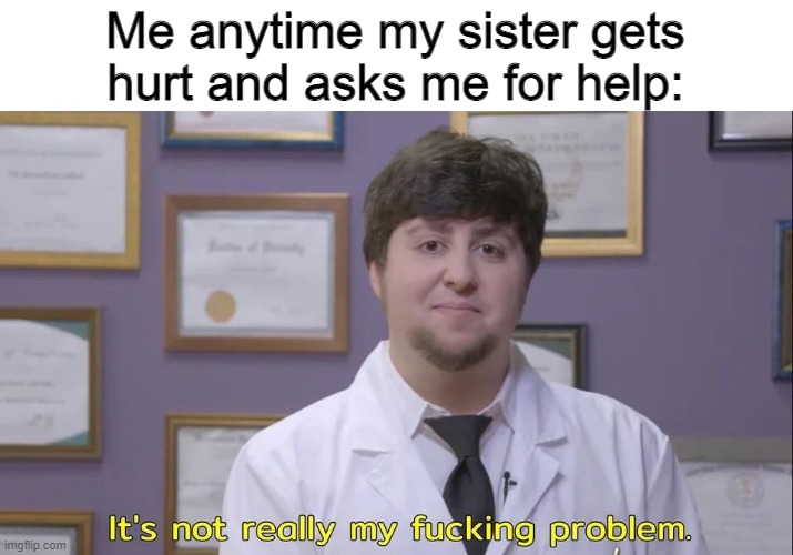 Jon tron | Me anytime my sister gets hurt and asks me for help: | image tagged in jon tron | made w/ Imgflip meme maker