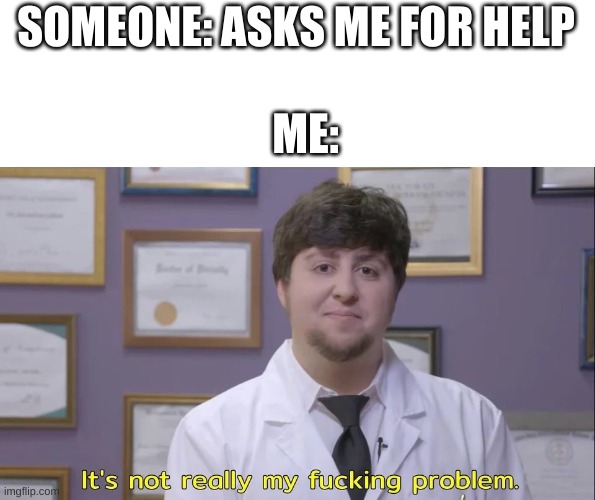 Jon tron | SOMEONE: ASKS ME FOR HELP; ME: | image tagged in jon tron | made w/ Imgflip meme maker