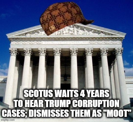 welp, there goes the idea that self-dealing Presidents could ever really be held accountable | SCOTUS WAITS 4 YEARS TO HEAR TRUMP CORRUPTION CASES; DISMISSES THEM AS "MOOT" | image tagged in scumbag supreme court,scotus,supreme court,trump is an asshole,government corruption,corruption | made w/ Imgflip meme maker