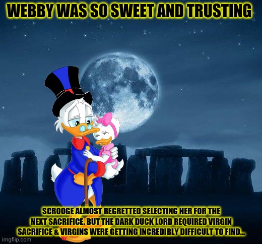 Dark Ducktales | WEBBY WAS SO SWEET AND TRUSTING; SCROOGE ALMOST REGRETTED SELECTING HER FOR THE NEXT SACRIFICE. BUT THE DARK DUCK LORD REQUIRED VIRGIN SACRIFICE & VIRGINS WERE GETTING INCREDIBLY DIFFICULT TO FIND... | image tagged in ducktales,dark humor,human,sacrifice,stonehenge | made w/ Imgflip meme maker