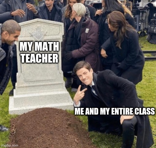 Grant Gustin over grave |  MY MATH TEACHER; ME AND MY ENTIRE CLASS | image tagged in grant gustin over grave | made w/ Imgflip meme maker