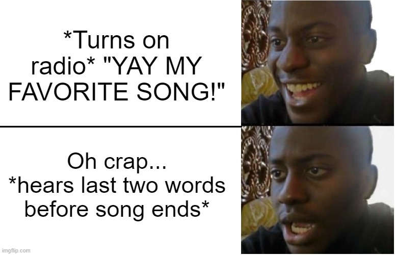 Disappointed Black Guy | *Turns on radio* "YAY MY FAVORITE SONG!"; Oh crap... *hears last two words before song ends* | image tagged in disappointed black guy | made w/ Imgflip meme maker