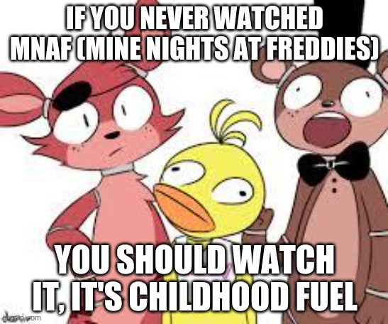 FNaF Fandom | IF YOU NEVER WATCHED MNAF (MINE NIGHTS AT FREDDIES); YOU SHOULD WATCH IT, IT'S CHILDHOOD FUEL | image tagged in fnaf fandom | made w/ Imgflip meme maker