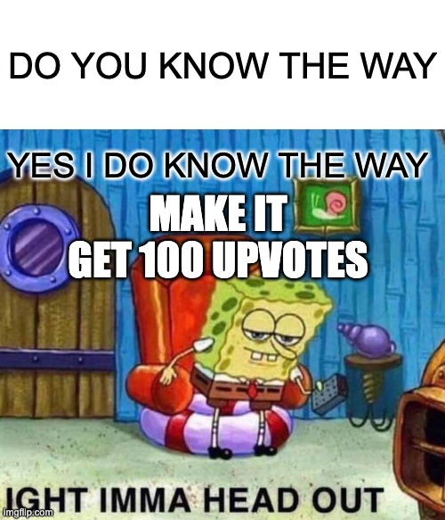 Spongebob Ight Imma Head Out | DO YOU KNOW THE WAY; YES I DO KNOW THE WAY; MAKE IT GET 100 UPVOTES | image tagged in memes,spongebob ight imma head out | made w/ Imgflip meme maker
