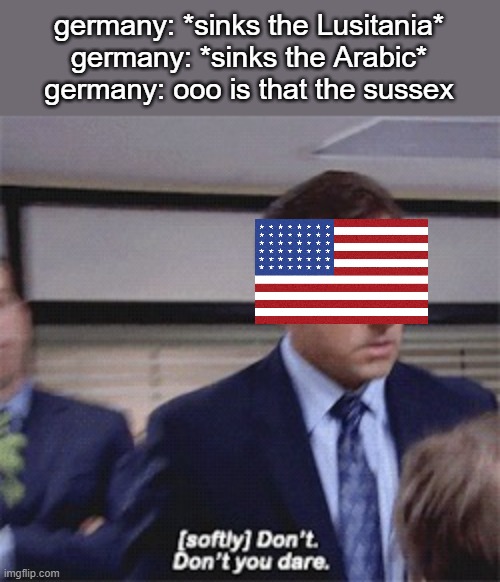 d o n t y o u d a r e | germany: *sinks the Lusitania*
germany: *sinks the Arabic*
germany: ooo is that the sussex | image tagged in softly don't don't you dare | made w/ Imgflip meme maker