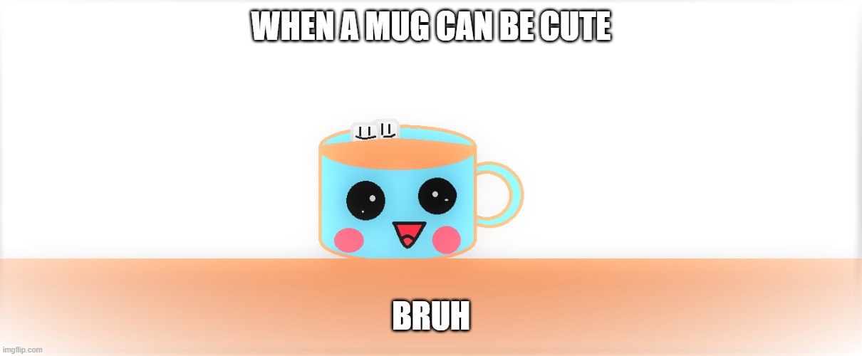 WHEN A MUG CAN BE CUTE; BRUH | image tagged in cute | made w/ Imgflip meme maker