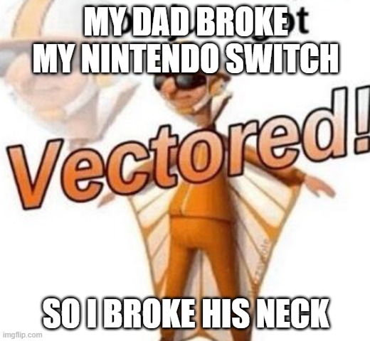 You just got vectored | MY DAD BROKE MY NINTENDO SWITCH SO I BROKE HIS NECK | image tagged in you just got vectored | made w/ Imgflip meme maker