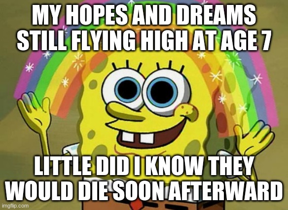 Sadly it was true | MY HOPES AND DREAMS STILL FLYING HIGH AT AGE 7; LITTLE DID I KNOW THEY WOULD DIE SOON AFTERWARD | image tagged in memes,imagination spongebob | made w/ Imgflip meme maker