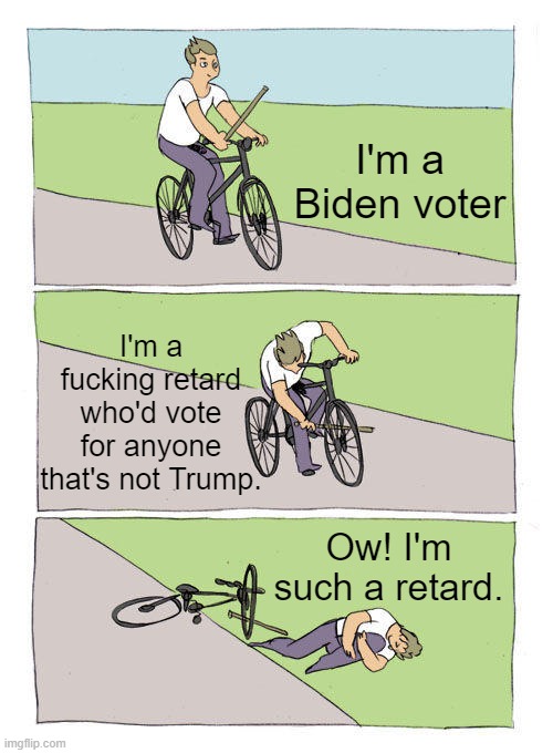 Bike Fall Meme | I'm a Biden voter I'm a fucking retard who'd vote for anyone that's not Trump. Ow! I'm such a retard. | image tagged in memes,bike fall | made w/ Imgflip meme maker