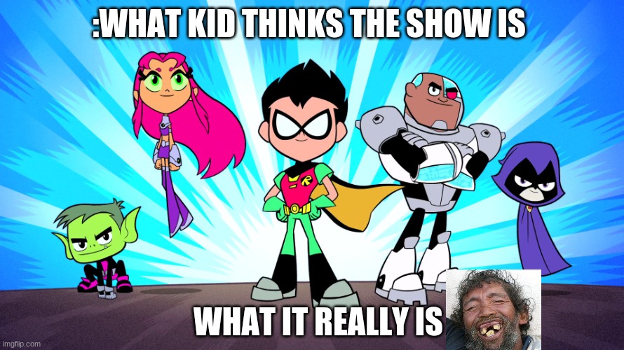 TEEN TITANS GO | :WHAT KID THINKS THE SHOW IS; WHAT IT REALLY IS | image tagged in teen titans go | made w/ Imgflip meme maker