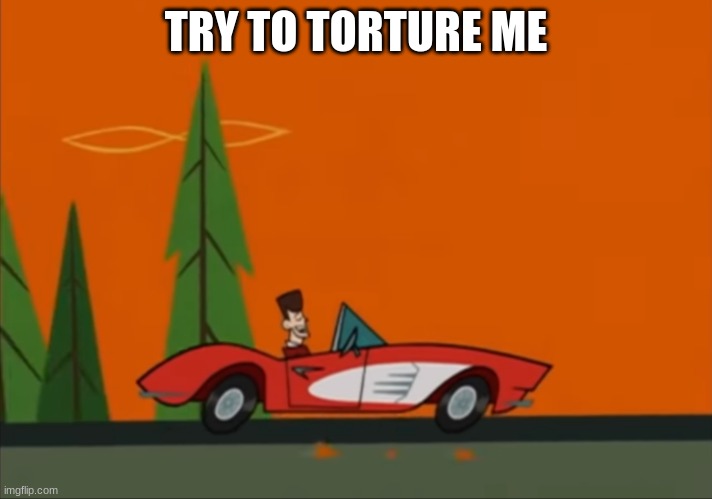 i'm bored, soo.. | TRY TO TORTURE ME | image tagged in jfk clone high nothing bad ever happens to the kennedys | made w/ Imgflip meme maker