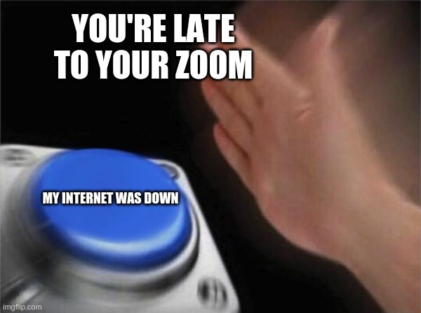 Number 1 Excuse | YOU'RE LATE TO YOUR ZOOM; MY INTERNET WAS DOWN | image tagged in memes,blank nut button | made w/ Imgflip meme maker
