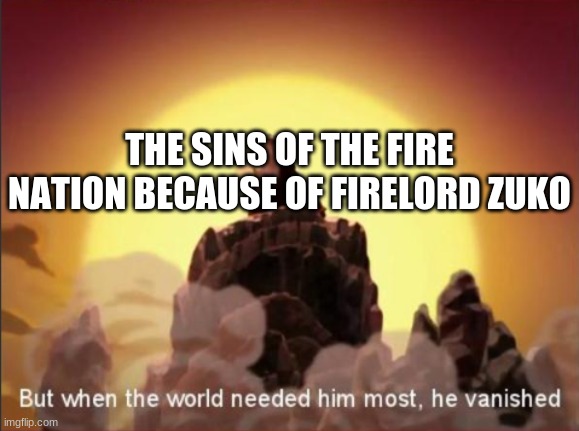 Zuko cleansed all Fire Nation sins | THE SINS OF THE FIRE NATION BECAUSE OF FIRELORD ZUKO | image tagged in but when the world needed him most he vanished | made w/ Imgflip meme maker