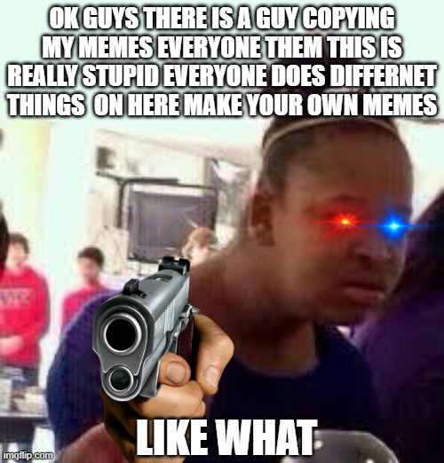 Bruh | OK GUYS THERE IS A GUY COPYING MY MEMES EVERYONE THEM THIS IS REALLY STUPID EVERYONE DOES DIFFERNET THINGS  ON HERE MAKE YOUR OWN MEMES; LIKE WHAT | image tagged in bruh | made w/ Imgflip meme maker