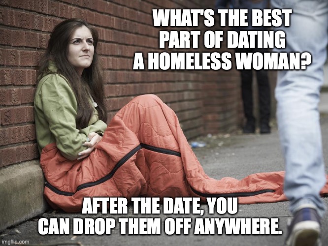 WHAT'S THE BEST PART OF DATING A HOMELESS WOMAN? AFTER THE DATE, YOU CAN DROP THEM OFF ANYWHERE. | image tagged in bad joke | made w/ Imgflip meme maker