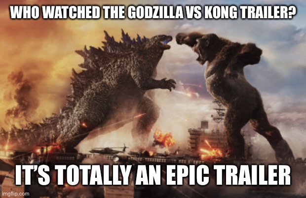 It’s official.  I am so hyped for this movie! | WHO WATCHED THE GODZILLA VS KONG TRAILER? IT’S TOTALLY AN EPIC TRAILER | image tagged in godzilla vs kong | made w/ Imgflip meme maker