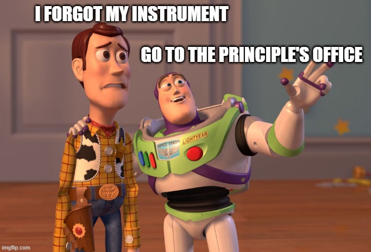 X, X Everywhere | I FORGOT MY INSTRUMENT                                                                                                                                       GO TO THE PRINCIPLE'S OFFICE | image tagged in memes,x x everywhere | made w/ Imgflip meme maker
