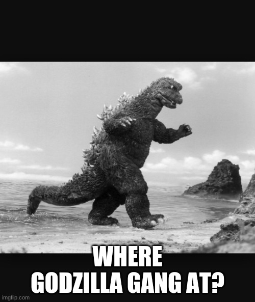 Godzilla  | WHERE GODZILLA GANG AT? | image tagged in godzilla | made w/ Imgflip meme maker