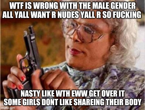 Madea | WTF IS WRONG WITH THE MALE GENDER ALL YALL WANT R NUDES YALL R SO FUCKING; NASTY LIKE WTH EWW GET OVER IT SOME GIRLS DONT LIKE SHAREING THEIR BODY | image tagged in madea | made w/ Imgflip meme maker
