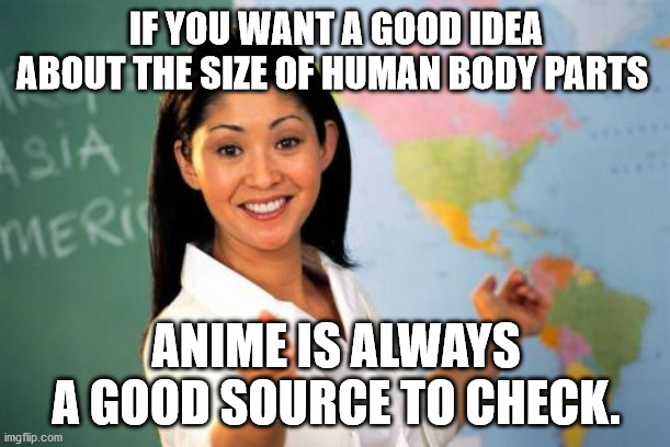 Unhelpful High School Teacher Meme | IF YOU WANT A GOOD IDEA ABOUT THE SIZE OF HUMAN BODY PARTS ANIME IS ALWAYS A GOOD SOURCE TO CHECK. | image tagged in memes,unhelpful high school teacher | made w/ Imgflip meme maker