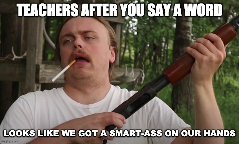 smart-ass on our hands | TEACHERS AFTER YOU SAY A WORD | image tagged in smart-ass on our hands | made w/ Imgflip meme maker