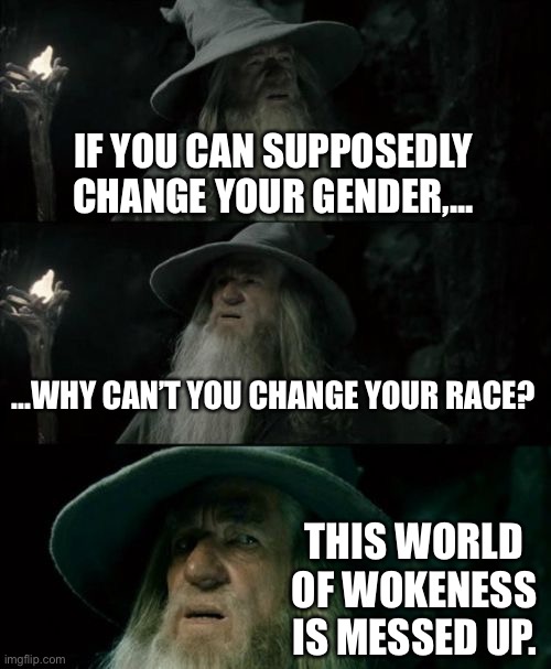 Transrace | IF YOU CAN SUPPOSEDLY CHANGE YOUR GENDER,... ...WHY CAN’T YOU CHANGE YOUR RACE? THIS WORLD OF WOKENESS IS MESSED UP. | image tagged in memes,confused gandalf,race,transgender,liberal logic,stupid | made w/ Imgflip meme maker