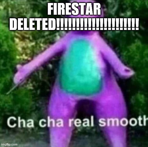 CHA CHA REAL SMOOTH | FIRESTAR DELETED!!!!!!!!!!!!!!!!!!!!! | image tagged in cha cha real smooth | made w/ Imgflip meme maker