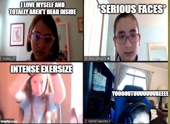 We are a meme | *SERIOUS FACES*; I LOVE MYSELF AND TOTALLY AREN'T DEAD INSIDE; INTENSE EXERSIZE; YOOOOUTUUUUUUUBEEEE | image tagged in life sucks | made w/ Imgflip meme maker