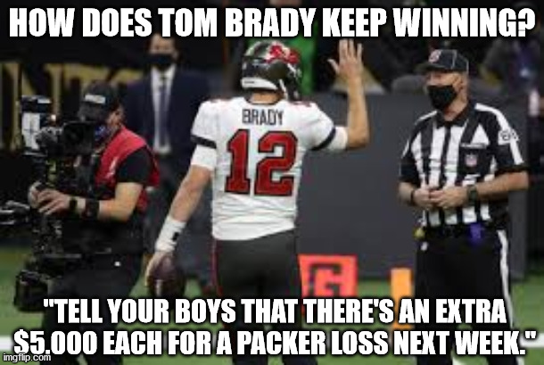 NFL |  HOW DOES TOM BRADY KEEP WINNING? "TELL YOUR BOYS THAT THERE'S AN EXTRA $5,000 EACH FOR A PACKER LOSS NEXT WEEK." | image tagged in tom brady | made w/ Imgflip meme maker
