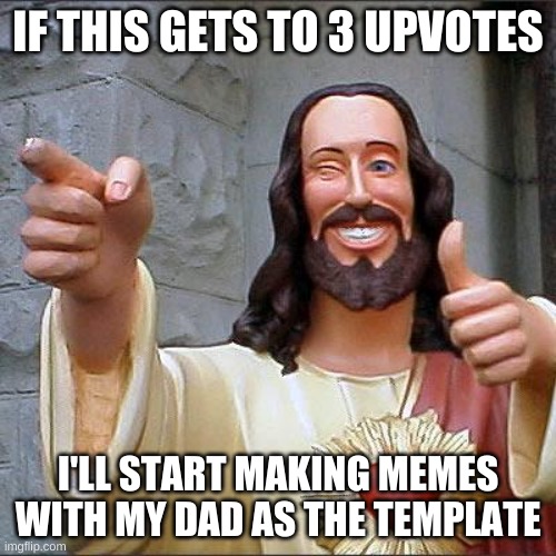 Buddy Christ |  IF THIS GETS TO 3 UPVOTES; I'LL START MAKING MEMES WITH MY DAD AS THE TEMPLATE | image tagged in memes,buddy christ | made w/ Imgflip meme maker