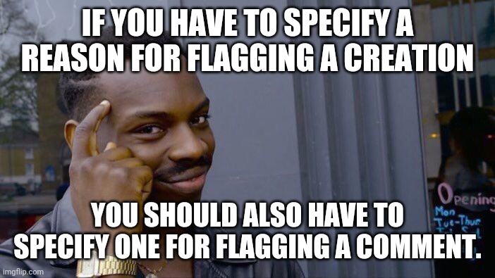 I just think it would be a good idea, and it would probably be helpful to the mods | IF YOU HAVE TO SPECIFY A REASON FOR FLAGGING A CREATION; YOU SHOULD ALSO HAVE TO SPECIFY ONE FOR FLAGGING A COMMENT. | image tagged in memes,roll safe think about it,flagging | made w/ Imgflip meme maker