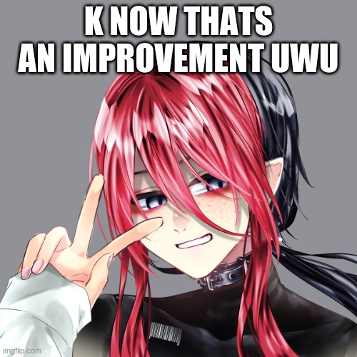 Yeh | K NOW THATS AN IMPROVEMENT UWU | image tagged in yeh | made w/ Imgflip meme maker