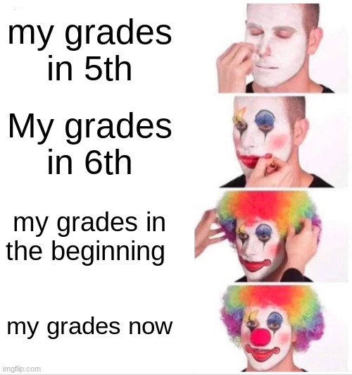 Clown Applying Makeup | my grades in 5th; My grades in 6th; my grades in the beginning; my grades now | image tagged in memes,clown applying makeup | made w/ Imgflip meme maker