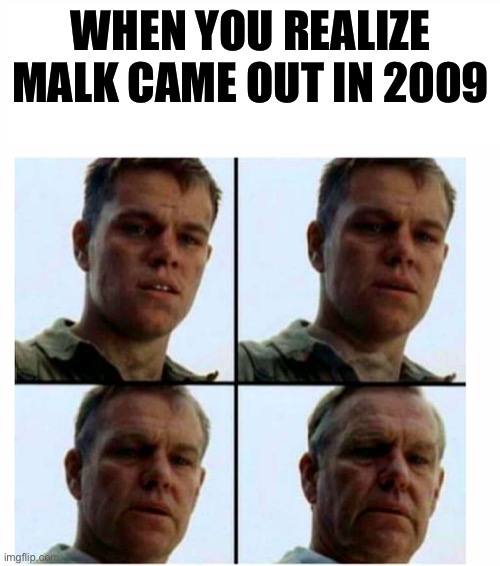 Matt Damon gets older | WHEN YOU REALIZE MALK CAME OUT IN 2009 | image tagged in matt damon gets older | made w/ Imgflip meme maker