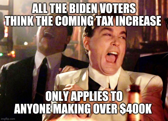 Good Fellas Hilarious Meme | ALL THE BIDEN VOTERS THINK THE COMING TAX INCREASE; ONLY APPLIES TO ANYONE MAKING OVER $400K | image tagged in memes,good fellas hilarious | made w/ Imgflip meme maker