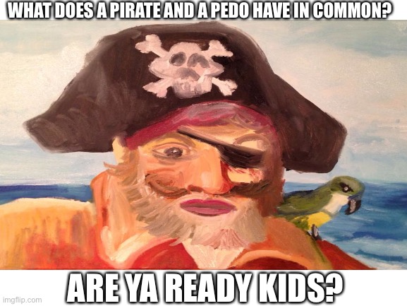 Pirate getting freaky | WHAT DOES A PIRATE AND A PEDO HAVE IN COMMON? ARE YA READY KIDS? | image tagged in haha | made w/ Imgflip meme maker