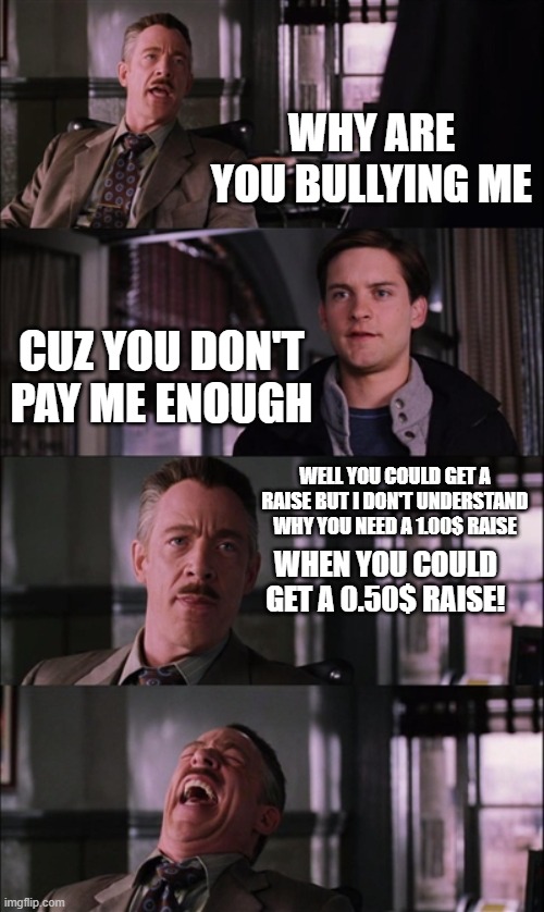 Asking for the raise | WHY ARE YOU BULLYING ME; CUZ YOU DON'T PAY ME ENOUGH; WELL YOU COULD GET A RAISE BUT I DON'T UNDERSTAND WHY YOU NEED A 1.00$ RAISE; WHEN YOU COULD GET A 0.50$ RAISE! | image tagged in memes,spiderman laugh | made w/ Imgflip meme maker