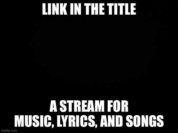 https://imgflip.com/m/Imgflip_Songs | LINK IN THE TITLE; A STREAM FOR MUSIC, LYRICS, AND SONGS | image tagged in black background | made w/ Imgflip meme maker